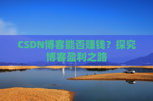 CSDN博客能否赚钱？探究博客盈利之路